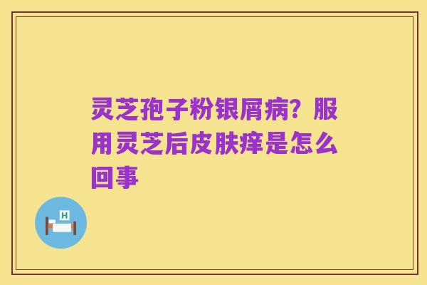 灵芝孢子粉银屑病?服用灵芝后皮肤痒是怎么回事