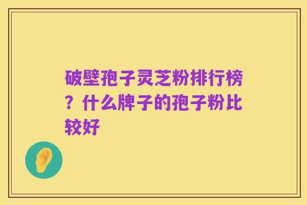 破壁孢子灵芝粉排行榜?什么牌子的孢子粉比较好