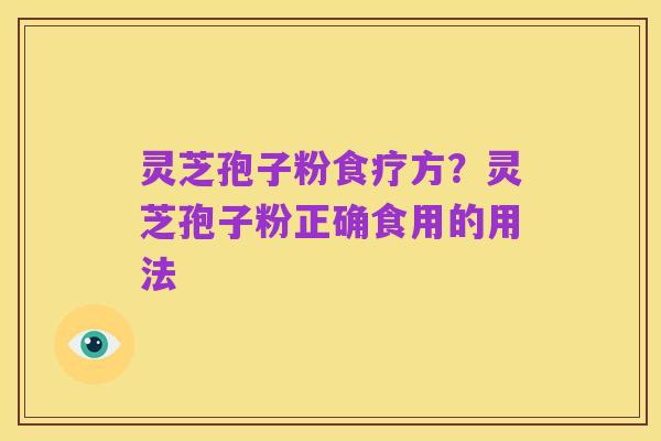 灵芝孢子粉食疗方?灵芝孢子粉正确食用的用法
