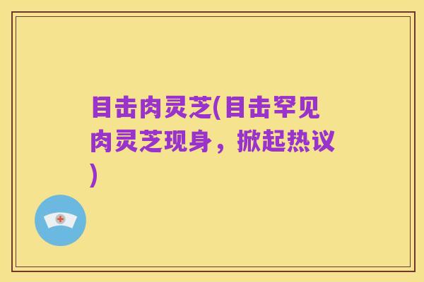 目击肉灵芝(目击罕见肉灵芝现身，掀起热议)