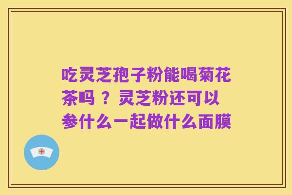 吃灵芝孢子粉能喝菊花茶吗 ?灵芝粉还可以参什么一起做什么面膜