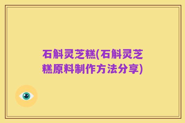 石斛灵芝糕(石斛灵芝糕原料制作方法分享)