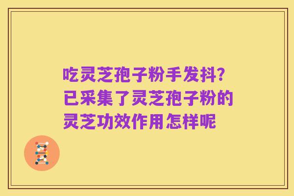 吃灵芝孢子粉手发抖?已采集了灵芝孢子粉的灵芝功效作用怎样呢