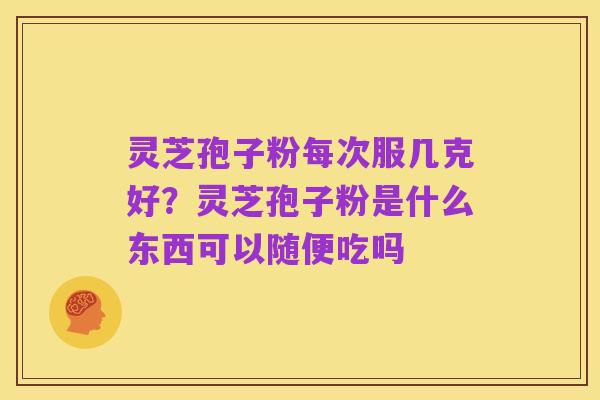 灵芝孢子粉每次服几克好？灵芝孢子粉是什么东西可以随便吃吗