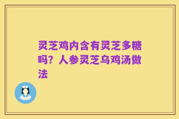 灵芝鸡内含有灵芝多糖吗?人参灵芝乌鸡汤做法