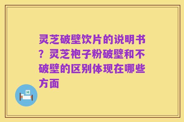灵芝破壁饮片的说明书？灵芝袍子粉破壁和不破壁的区别体现在哪些方面