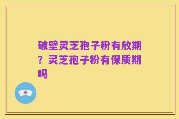 破壁灵芝孢子粉有放期？灵芝孢子粉有保质期吗