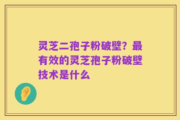 灵芝二孢子粉破壁？最有效的灵芝孢子粉破壁技术是什么