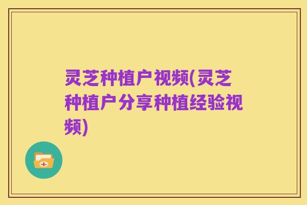 灵芝种植户视频(灵芝种植户分享种植经验视频)