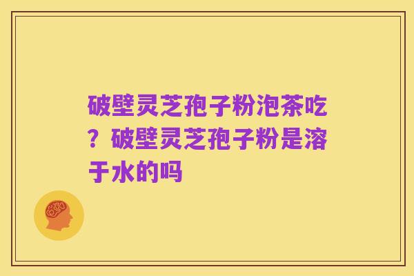 破壁灵芝孢子粉泡茶吃?破壁灵芝孢子粉是溶于水的吗
