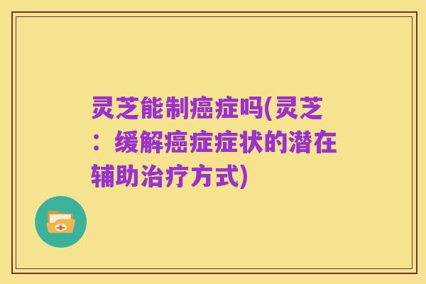 灵芝能制癌症吗(灵芝:缓解癌症症状的潜在辅助治疗方式)
