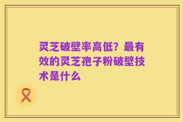 灵芝破壁率高低?最有效的灵芝孢子粉破壁技术是什么