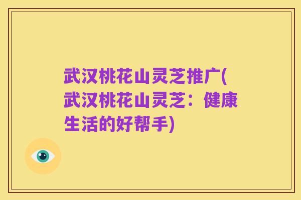 武汉桃花山灵芝推广(武汉桃花山灵芝：健康生活的好帮手)