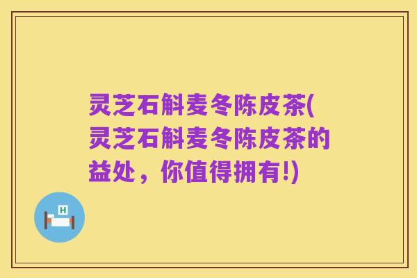 灵芝石斛麦冬陈皮茶(灵芝石斛麦冬陈皮茶的益处，你值得拥有!)