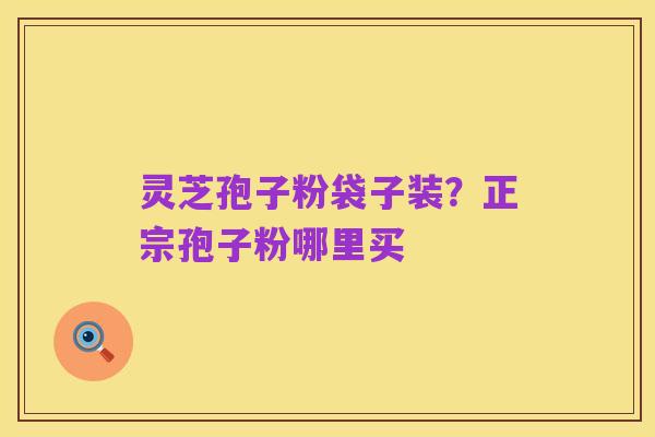 灵芝孢子粉袋子装?正宗孢子粉哪里买
