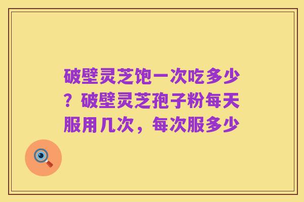 破壁灵芝饱一次吃多少？破壁灵芝孢子粉每天服用几次，每次服多少