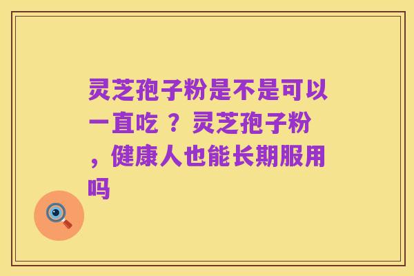 灵芝孢子粉是不是可以一直吃 ?灵芝孢子粉,健康人也能长期服用吗