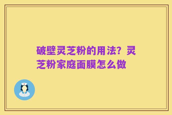 破壁灵芝粉的用法？灵芝粉家庭面膜怎么做
