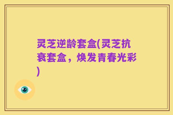 灵芝逆龄套盒(灵芝抗衰套盒,焕发青春光彩)