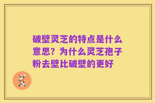 破壁灵芝的特点是什么意思?为什么灵芝孢子粉去壁比破壁的更好