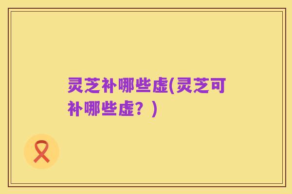 灵芝补哪些虚(灵芝可补哪些虚?)