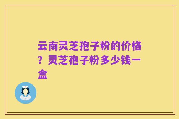云南灵芝孢子粉的价格?灵芝孢子粉多少钱一盒