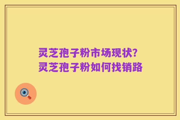 灵芝孢子粉市场现状?灵芝孢子粉如何找销路