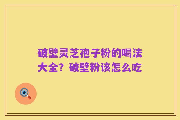 破壁灵芝孢子粉的喝法大全?破壁粉该怎么吃