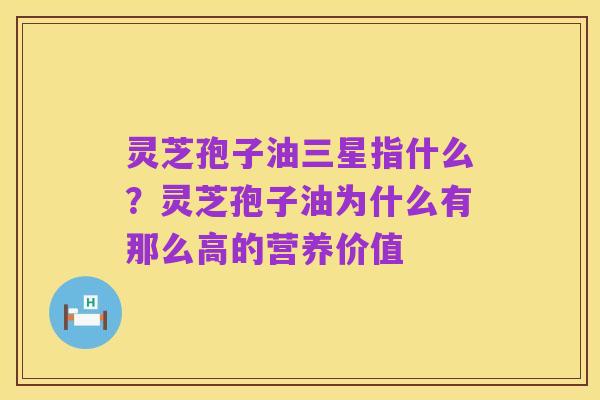 灵芝孢子油三星指什么?灵芝孢子油为什么有那么高的营养价值
