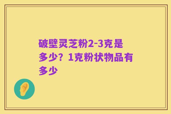 破壁灵芝粉2-3克是多少?1克粉状物品有多少