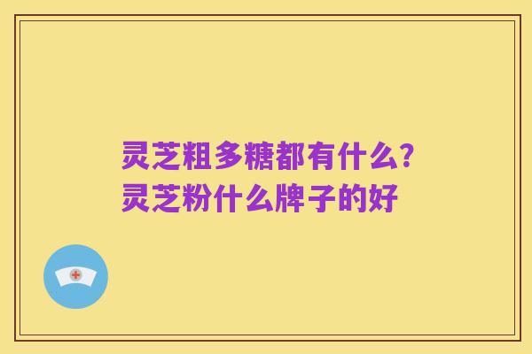 灵芝粗多糖都有什么？灵芝粉什么牌子的好