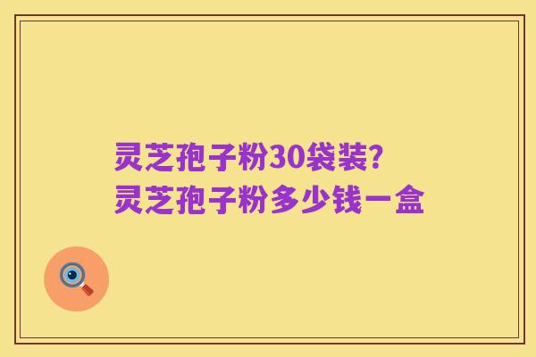 灵芝孢子粉30袋装?灵芝孢子粉多少钱一盒