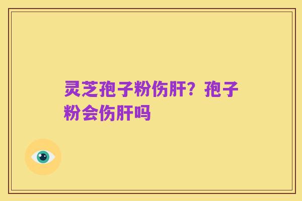 灵芝孢子粉伤肝?孢子粉会伤肝吗