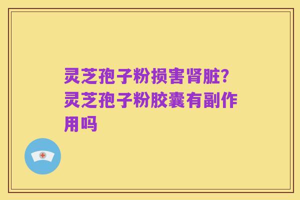 灵芝孢子粉损害肾脏？灵芝孢子粉胶囊有副作用吗