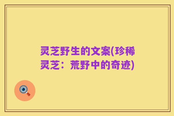 灵芝野生的文案(珍稀灵芝:荒野中的奇迹)
