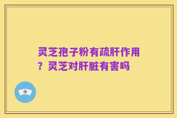 灵芝孢子粉有疏肝作用?灵芝对肝脏有害吗