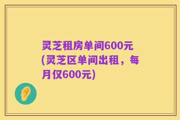 灵芝租房单间600元(灵芝区单间出租,每月仅600元)