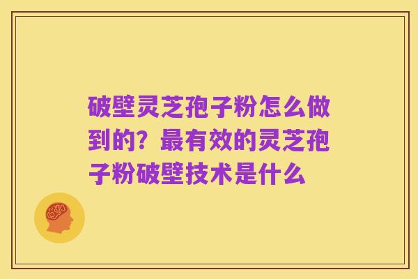 破壁灵芝孢子粉怎么做到的?最有效的灵芝孢子粉破壁技术是什么
