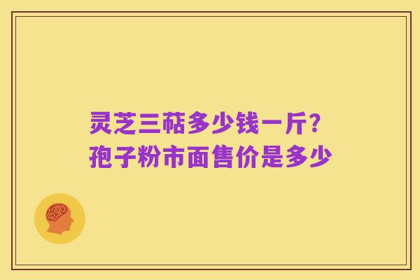 灵芝三萜多少钱一斤?孢子粉市面售价是多少