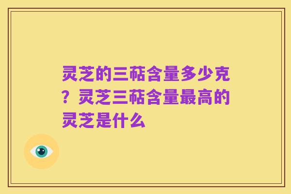 灵芝的三萜含量多少克?灵芝三萜含量最高的灵芝是什么