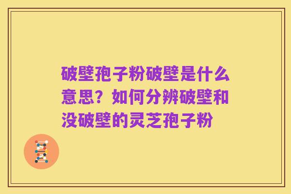 破壁孢子粉破壁是什么意思？如何分辨破壁和没破壁的灵芝孢子粉