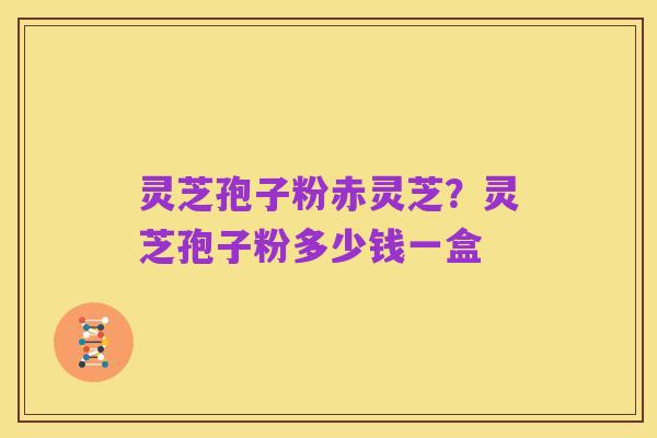 灵芝孢子粉赤灵芝？灵芝孢子粉多少钱一盒