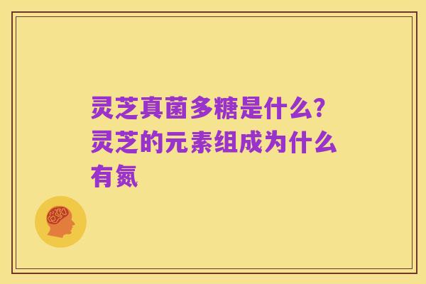 灵芝真菌多糖是什么？灵芝的元素组成为什么有氮