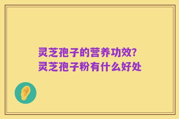 灵芝孢子的营养功效？灵芝孢子粉有什么好处