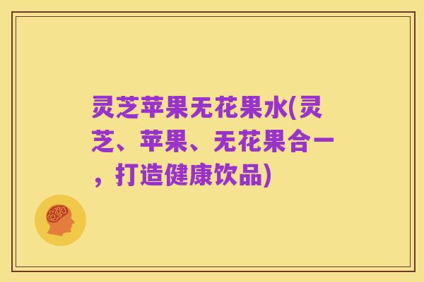 灵芝苹果无花果水(灵芝、苹果、无花果合一,打造健康饮品)