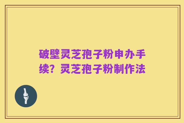 破壁灵芝孢子粉申办手续?灵芝孢子粉制作法