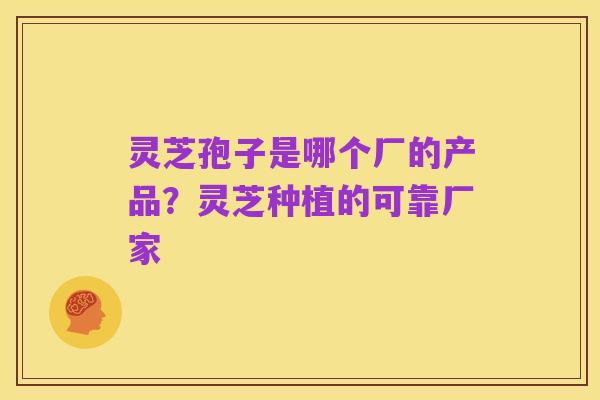 灵芝孢子是哪个厂的产品？灵芝种植的可靠厂家