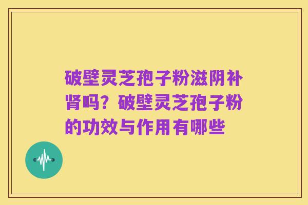 破壁灵芝孢子粉滋阴补肾吗?破壁灵芝孢子粉的功效与作用有哪些