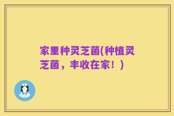 家里种灵芝菌(种植灵芝菌,丰收在家!)