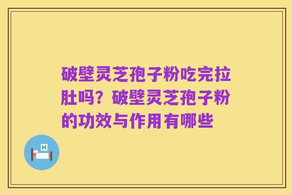 破壁灵芝孢子粉吃完拉肚吗?破壁灵芝孢子粉的功效与作用有哪些